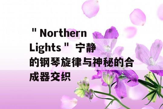 ＂Northern Lights＂ 宁静的钢琴旋律与神秘的合成器交织