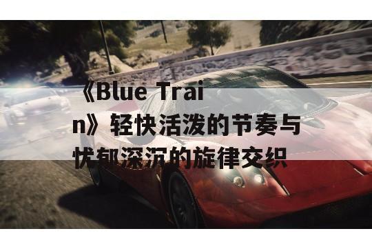 《Blue Train》轻快活泼的节奏与忧郁深沉的旋律交织